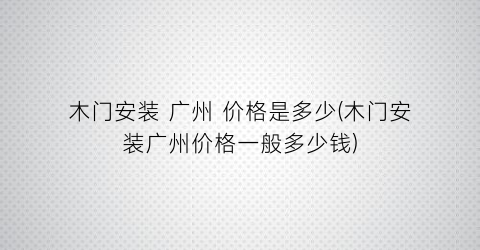 木门安装 广州 价格是多少(木门安装广州价格一般多少钱)